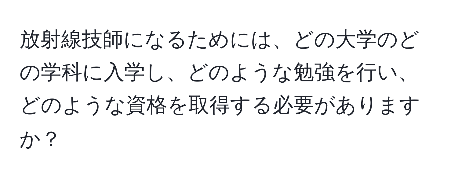 放射線技師になるためには、どの大学のどの学科に入学し、どのような勉強を行い、どのような資格を取得する必要がありますか？