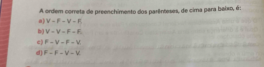 A ordem correta de preenchimento dos parênteses, de cima para baixo, é:
a) V-F-V-F.
b) V-V-F-F.
c) F-V-F-V.
d) F-F-V-V.