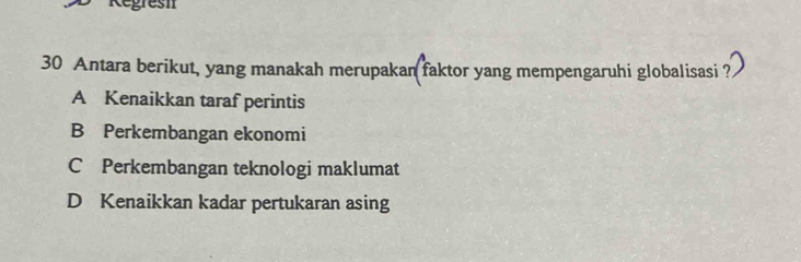 gresn
30 Antara berikut, yang manakah merupakan faktor yang mempengaruhi globalisasi ?
A Kenaikkan taraf perintis
B Perkembangan ekonomi
C Perkembangan teknologi maklumat
D Kenaikkan kadar pertukaran asing