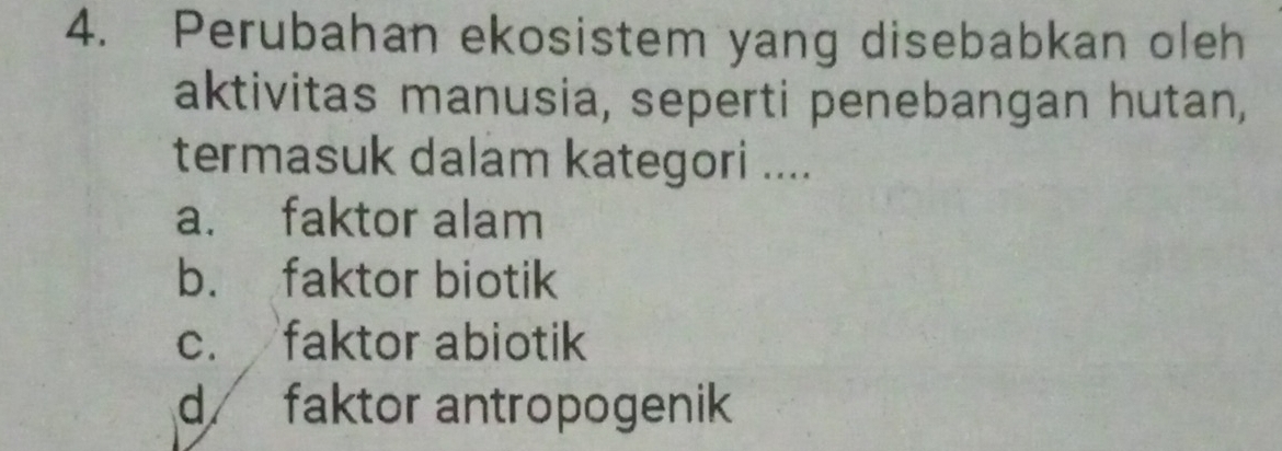 Perubahan ekosistem yang disebabkan oleh
aktivitas manusia, seperti penebangan hutan,
termasuk dalam kategori ....
a. faktor alam
b. faktor biotik
c. faktor abiotik
d faktor antropogenik