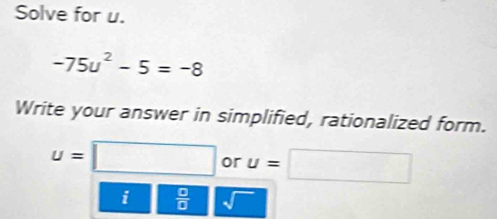 Solve for u.
-75u^2-5=-8
Write your answer in simplified, rationalized form.
u=□ or u=□
i  □ /□   sqrt()