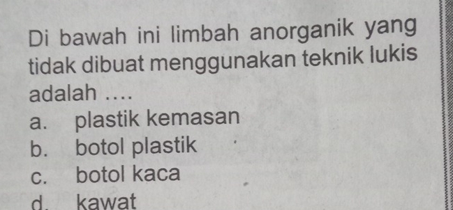 Di bawah ini limbah anorganik yang
tidak dibuat menggunakan teknik lukis
adalah ....
a. plastik kemasan
b. botol plastik
c. botol kaca
d. kawat