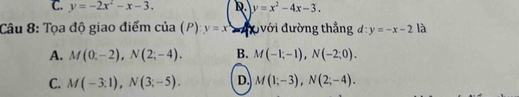 C. y=-2x^2-x-3. D y=x^2-4x-3. 
Câu 8: Tọa độ giao điểm của (P) y=x đưới đường thẳng d:y=-x-2 là
A. M(0;-2), N(2;-4). B. M(-1;-1), N(-2;0).
C. M(-3:1), N(3;-5). D. M(1;-3), N(2;-4).