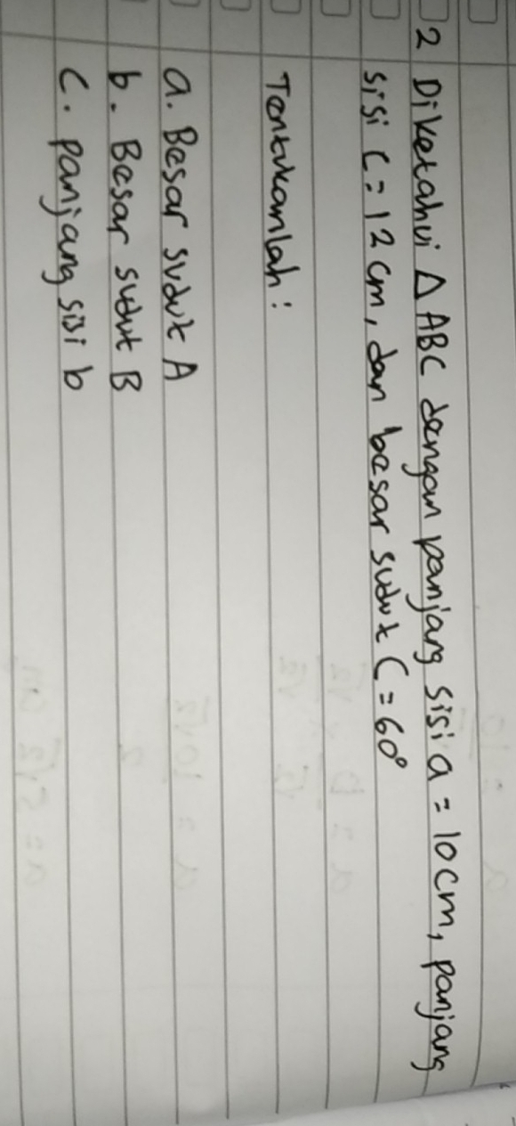 Diketahui △ ABC dengan panjang sis; a=10cm , panjang
sisi c=12cm , dan basar sudok C=60°
Tontikcanlah:
a. Besar Suduk A
b. Besar sugut B
C. panjang sisi b