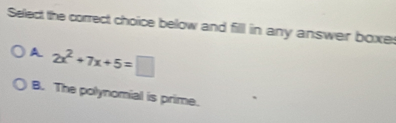 Select the correct choice below and fill in any answer boxe:
A 2x^2+7x+5=□
B. The polynomial is prime.