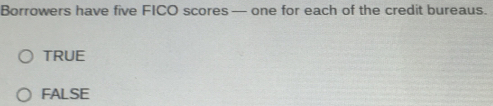 Borrowers have five FICO scores— one for each of the credit bureaus.
TRUE
FALSE