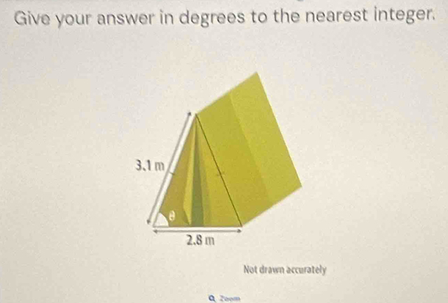 Give your answer in degrees to the nearest integer. 
Not drawn accurately 
Q 2oom