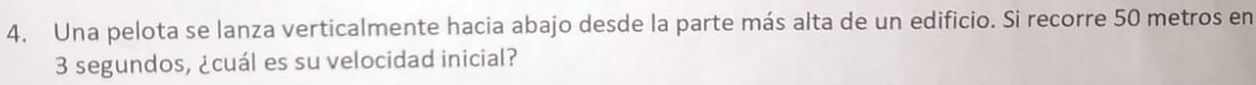 Una pelota se lanza verticalmente hacia abajo desde la parte más alta de un edificio. Si recorre 50 metros en
3 segundos, ¿cuál es su velocidad inicial?