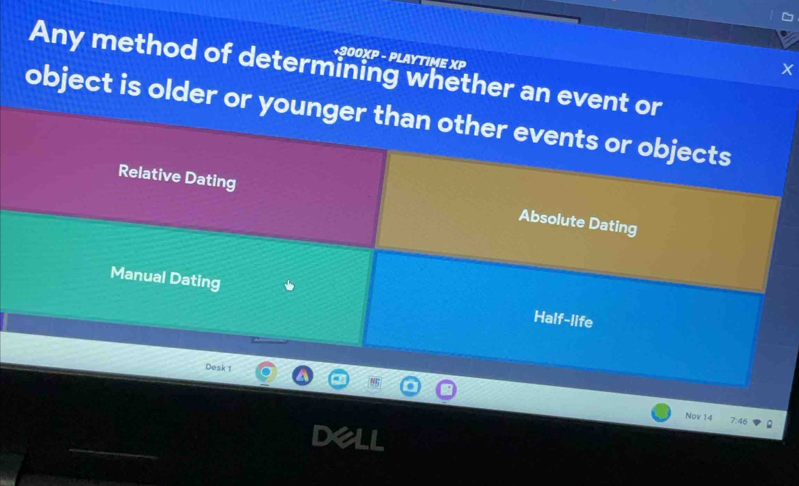 +300XP - PLAYTIME XP
Any method of determining whether an event or
X
object is older or younger than other events or objects
Relative Dating Absolute Dating
Manual Dating Half-life
Desk 1
Nov 14