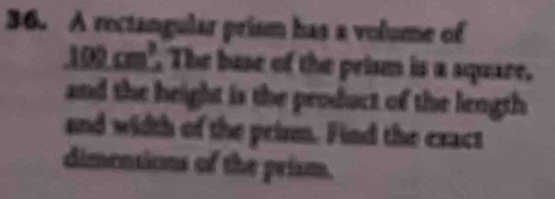 A rectangular prism has a volume of
100 cm². The buse of the prism is a square. 
and the height is the peoduct of the length 
and width of the prinm. Find the exact 
dimensions of the prism.