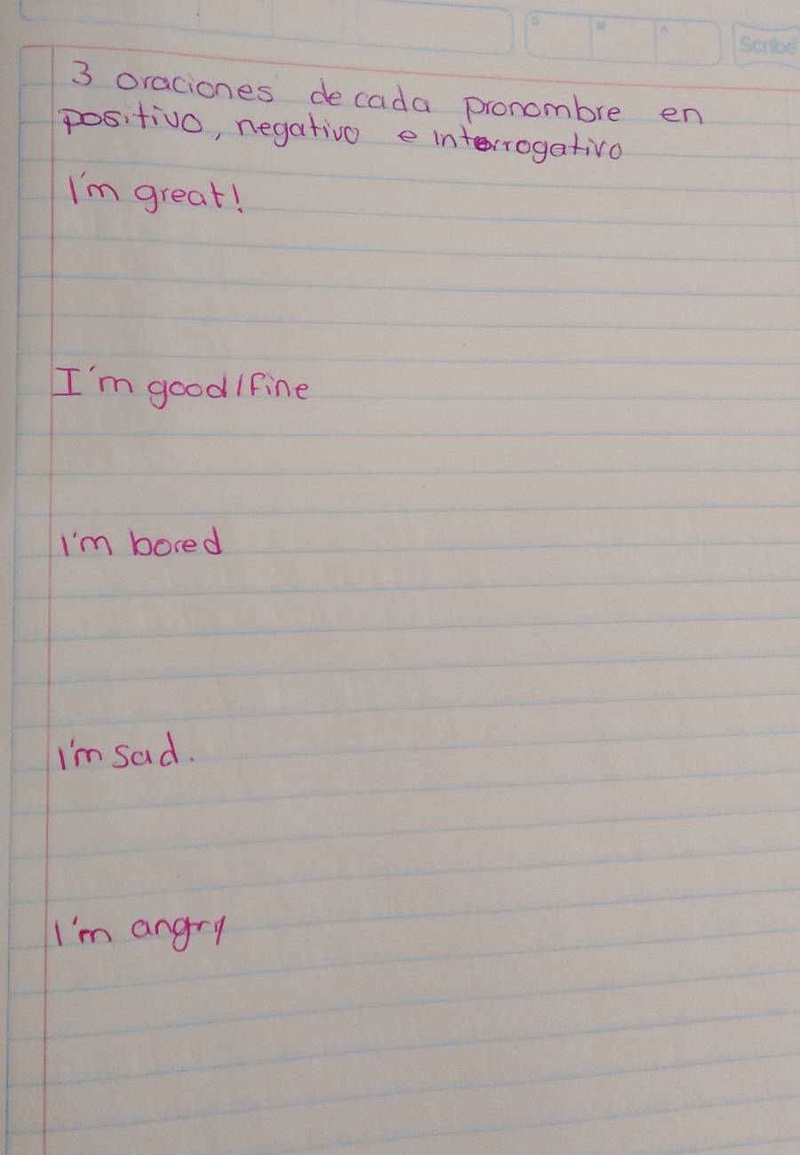 oraciones decada pronombre en
positivo, negativo e interrogativo
I'm great!
I'm good Ifine
I'm bored
I'm sad.
I'm angry