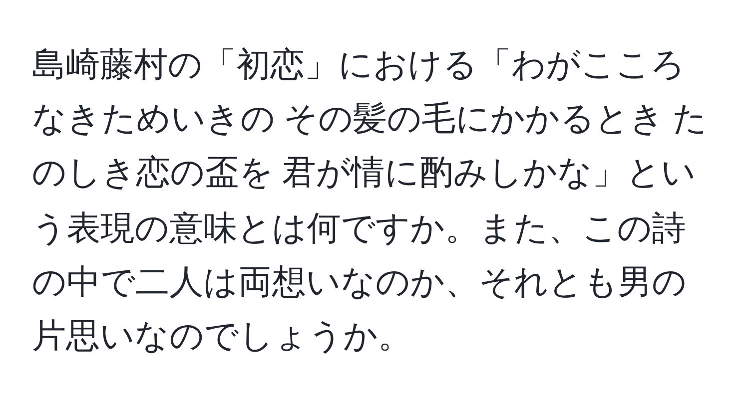 島崎藤村の「初恋」における「わがこころなきためいきの その髪の毛にかかるとき たのしき恋の盃を 君が情に酌みしかな」という表現の意味とは何ですか。また、この詩の中で二人は両想いなのか、それとも男の片思いなのでしょうか。