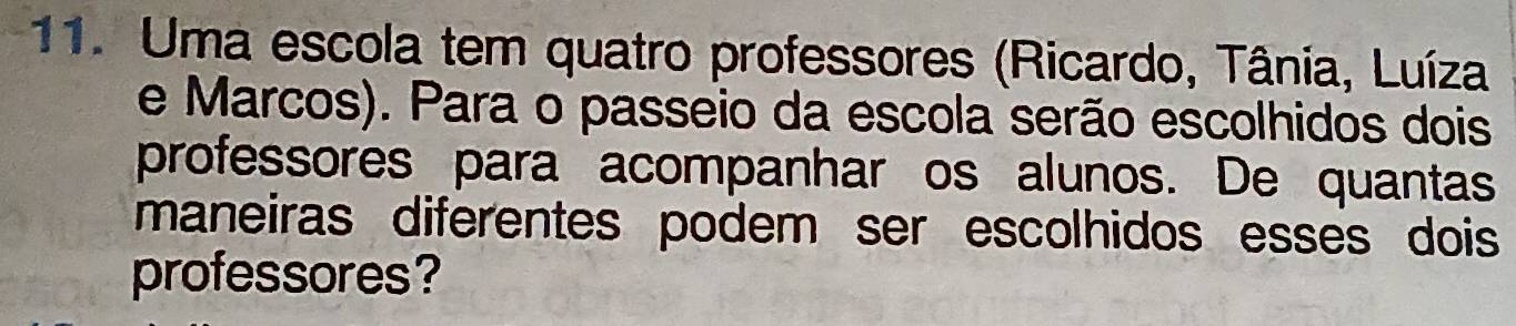 Uma escola tem quatro professores (Ricardo, Tânia, Luíza 
e Marcos). Para o passeio da escola serão escolhidos dois 
professores para acompanhar os alunos. De quantas 
maneiras diferentes podem ser escolhidos esses dois 
professores?