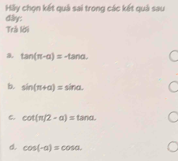 Hãy chọn kết quả sai trong các kết quả sau
đây:
Trả lời
a tan (π -alpha )=-tan alpha.
b. sin (π +alpha )=sin alpha.
C. cot (π /2-a)=tan a.
d cos (-a)=cos a.