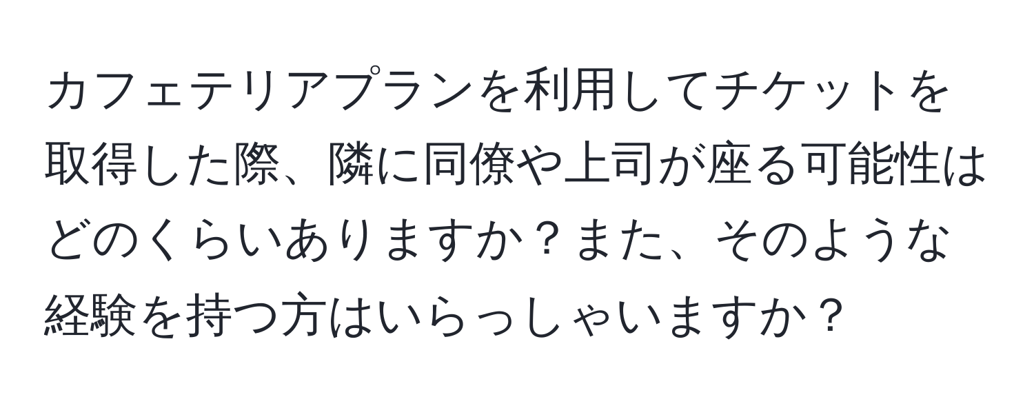 カフェテリアプランを利用してチケットを取得した際、隣に同僚や上司が座る可能性はどのくらいありますか？また、そのような経験を持つ方はいらっしゃいますか？