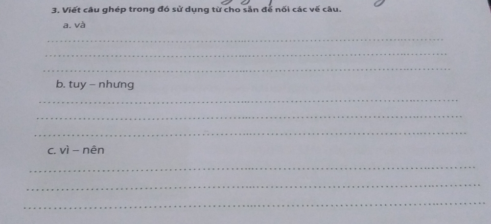 Viết câu ghép trong đó sử dụng từ cho sẵn để nối các vế câu. 
a. và 
_ 
_ 
_ 
b. tuy - nhưng 
_ 
_ 
_ 
C. vì - nên 
_ 
_ 
_