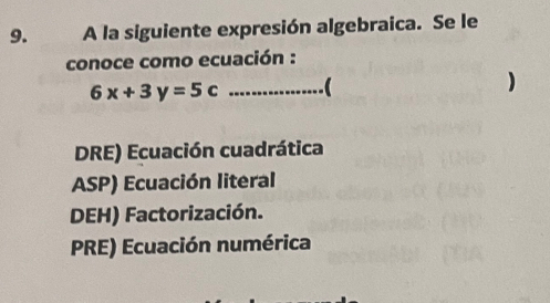 A la siguiente expresión algebraica. Se le
conoce como ecuación :
6x+3y=5c _
)
DRE) Ecuación cuadrática
ASP) Ecuación literal
DEH) Factorización.
PRE) Ecuación numérica