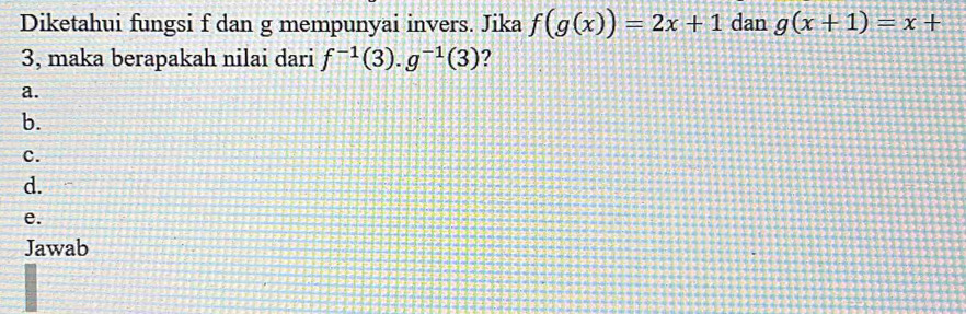 Diketahui fungsi f dan g mempunyai invers. Jika f(g(x))=2x+1 dan g(x+1)=x+
3, maka berapakah nilai dari f^(-1)(3).g^(-1)(3) ?
a.
b.
c.
d.
e.
Jawab