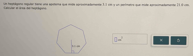 Un heptágono regular tiene una apotema que mide aproximadamente 3.1 cm y un perímetro que mide aproximadamente 21.0 cm. 
Calcular el área del heptágono.
□ cm^2
×