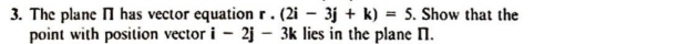 The plane Π has vector equation r.(2i-3j+k)=5. Show that the 
point with position vector i-2j-3k lies in the plane N.