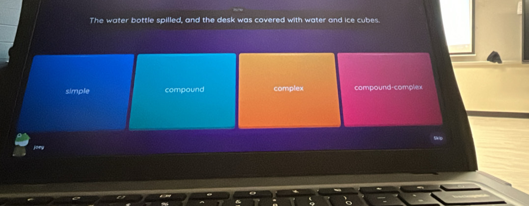 The water bottle spilled, and the desk was covered with water and ice cubes.
simple compound complex compound-complex
Skip
joey