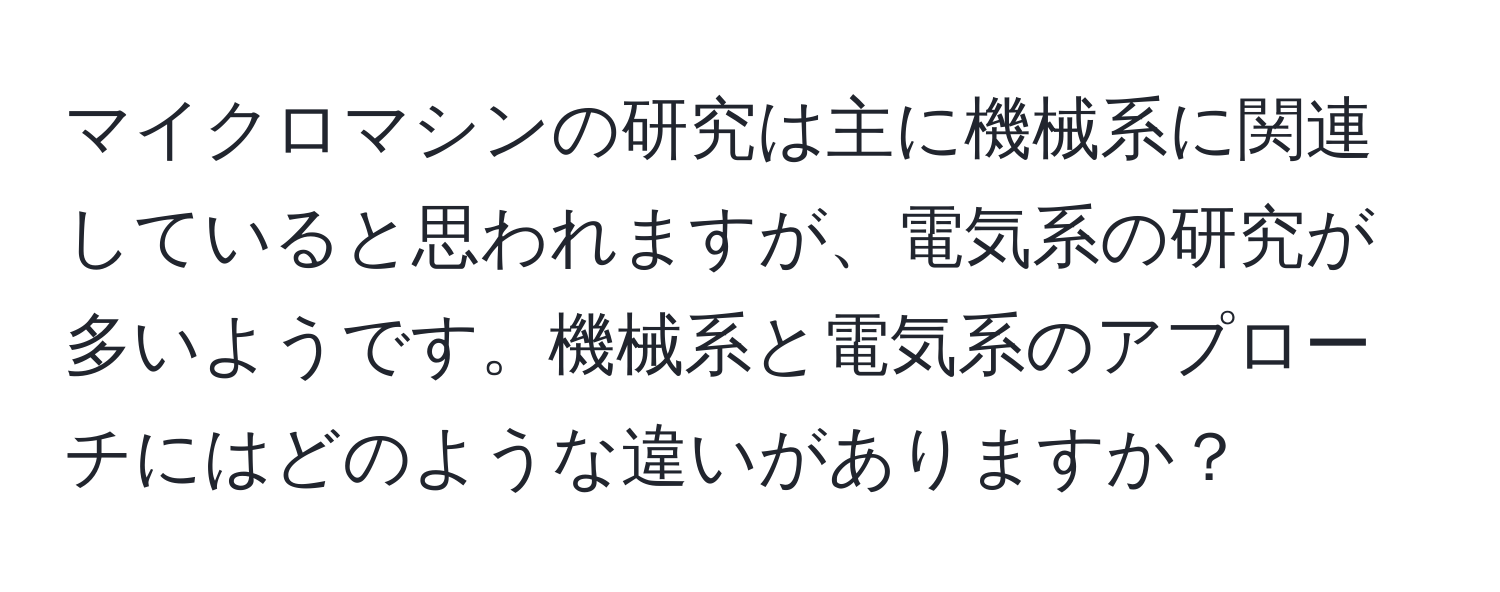 マイクロマシンの研究は主に機械系に関連していると思われますが、電気系の研究が多いようです。機械系と電気系のアプローチにはどのような違いがありますか？