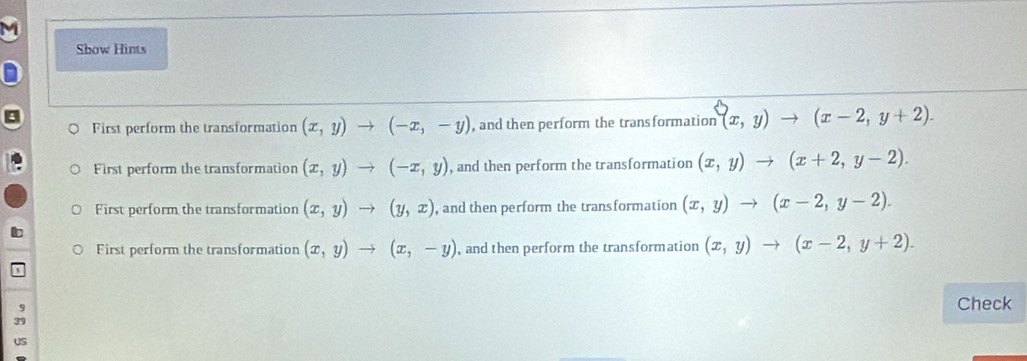 Sbow Hints
First perform the transformation (x,y)to (-x,-y) , and then perform the transformation (x,y)to (x-2,y+2). 
First perform the transformation (x,y)to (-x,y) , and then perform the transformation (x,y)to (x+2,y-2). 
First perform the transformation (x,y)to (y,x) , and then perform the transformation (x,y)to (x-2,y-2). 
First perform the transformation (x,y)to (x,-y) , and then perform the transformation (x,y)to (x-2,y+2). 
Check