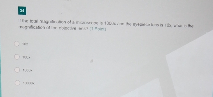 If the total magnification of a microscope is 1000x and the eyepiece lens is 10x, what is the
magnification of the objective lens? (1 Point)
10x
100x
1000x
10000x