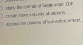 study the events of September 11th. 
create more security at airports. 
expand the powers of law enforcement.