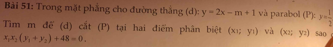 Trong mặt phẳng cho đường thắng (d): y=2x-m+1 và parabol (P): y= 1/2 
Tìm m để (d) cắt (P) tại hai điểm phân biệt (x_1;y_1) và (x_2;y_2) sao
x_1x_2(y_1+y_2)+48=0.