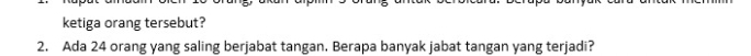 ketiga orang tersebut? 
2. Ada 24 orang yang saling berjabat tangan. Berapa banyak jabat tangan yang terjadi?