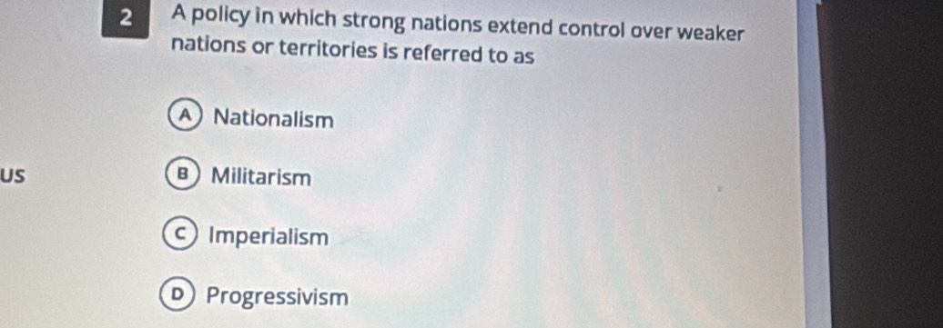 A policy in which strong nations extend control over weaker
nations or territories is referred to as
A Nationalism
US B Militarism
Imperialism
D Progressivism