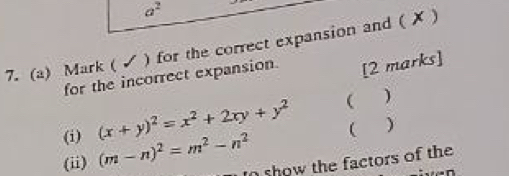 a^2 
7. (a) Mark ( √ ) for the correct expansion and ( ✗ )
for the incorrect expansion [2 marks]
(i) (x+y)^2=x^2+2xy+y^2 ( )
 )
(ii) (m-n)^2=m^2-n^2 show the factors of the