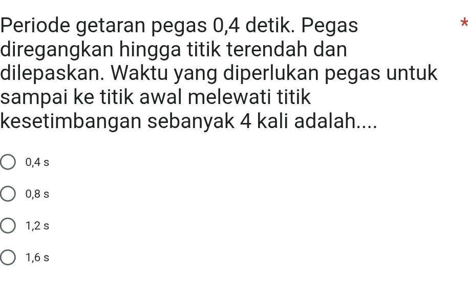 Periode getaran pegas 0,4 detik. Pegas
*
diregangkan hingga titik terendah dan
dilepaskan. Waktu yang diperlukan pegas untuk
sampai ke titik awal melewati titik
kesetimbangan sebanyak 4 kali adalah....
0,4 s
0,8 s
1,2 s
1,6 s