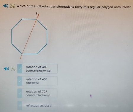 Which of the following transformations carry this regular polygon onto itself?
D 3x rotation of 40°
counterclockwise
rotation of 40°
clockwise
rotation of 72°
counterclockwise
reflection across /