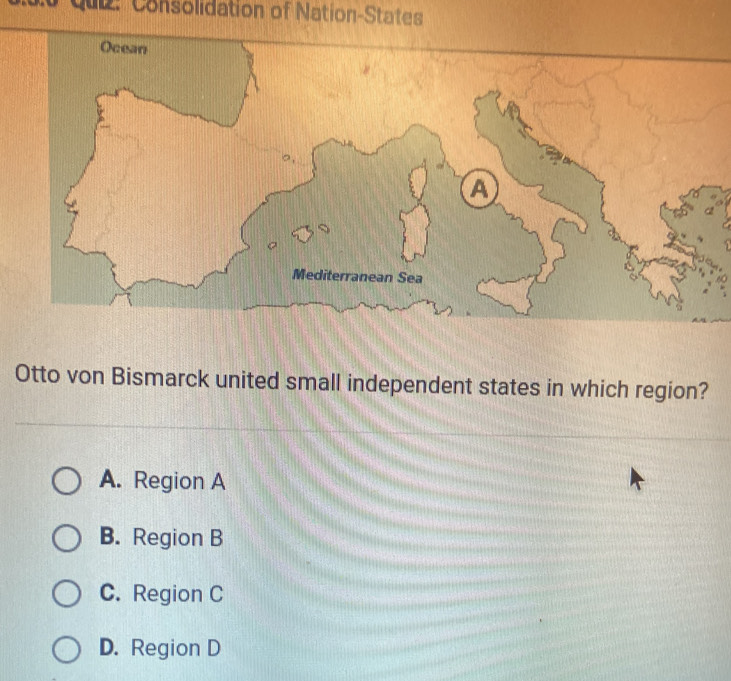 Quz: Consolidation of Nation-States
Ocean
A
Mediterranean Sea
Otto von Bismarck united small independent states in which region?
A. Region A
B. Region B
C. Region C
D. Region D