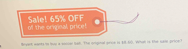 Sale! 65% OFF 
of the original price! 
Bryant wants to buy a soccer ball. The original price is $8.60. What is the sale price?