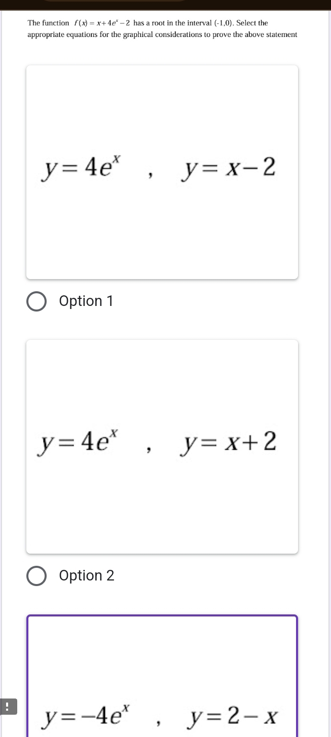 The function f(x)=x+4e^x-2 has a root in the interval (-1,0). Select the
appropriate equations for the graphical considerations to prove the above statement
y=4e^x, y=x-2
Option 1
y=4e^x, y=x+2
Option 2
! y=-4e^x, y=2-x