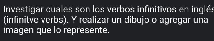 Investigar cuales son los verbos infinitivos en inglés 
(infinitve verbs). Y realizar un dibujo o agregar una 
imagen que lo represente.