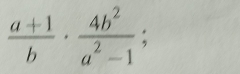  (a+1)/b ·  4b^2/a^2-1 ;