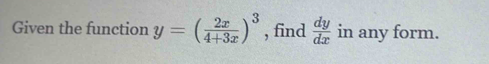 Given the function y=( 2x/4+3x )^3 , find  dy/dx  in any form.