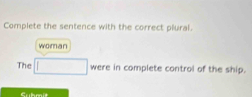 Complete the sentence with the correct plural. 
woman 
The □ were in complete control of the ship. 
Submit