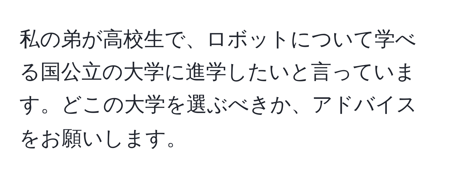 私の弟が高校生で、ロボットについて学べる国公立の大学に進学したいと言っています。どこの大学を選ぶべきか、アドバイスをお願いします。