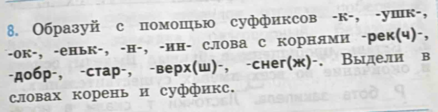 Образуй с помошыю суффиксов -к-, -ушк-, 
-ок-, -еньк-, -н-, -ин- слова с корнями -рек(ч)-, 
-добр-, -стар-, -верх(ш)-, -снег(ж)-. Выдели в 
словах корень и суффикс.