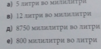 а) 5 ππτри во миΕτри
в) 12 лиτри во мΙΙτри
д) 8750 миΙилиτри во лиτри
e) 800 миΙΙΙиτри во литри