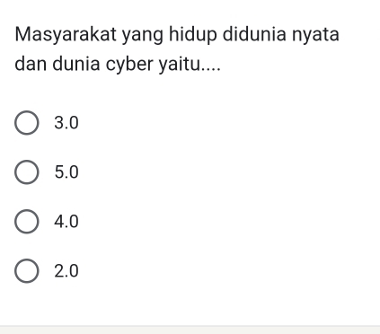 Masyarakat yang hidup didunia nyata
dan dunia cyber yaitu....
3.0
5.0
4.0
2.0