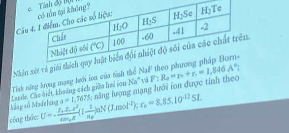 cđộ Bộ 
Câu 
Nhận xét và giả.
Tính năng lượng mạng lưới ion của tỉnh thể NaF th
a=1,7675; năng lượng mạng lưới ion được tính theo
hằng số Madelung U=-frac Z_bZ_ce^24π varepsilon _0R(1frac 1n_B)aN(J.mol^(-1));varepsilon _o=8,85.10^(-12)SI. Lande. Cho biết, khoảng cách giữa hai ion Na^+ vả F:R_0=r_++r.=1,846A°;
công thức: