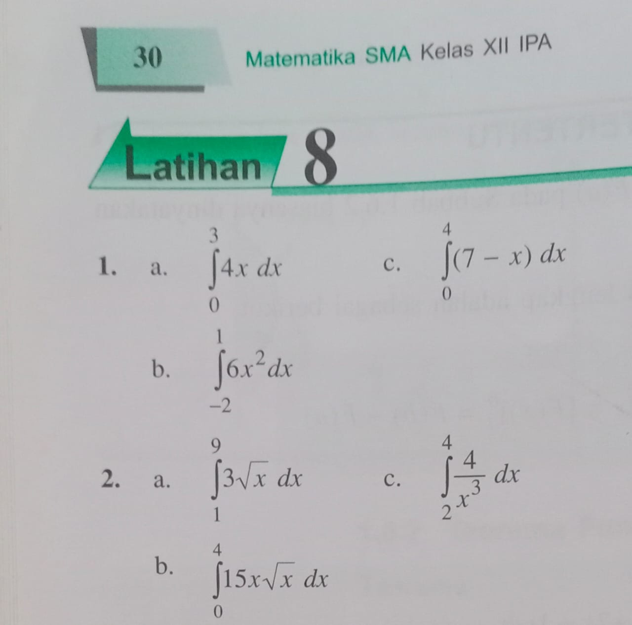 Matematika SMA Kelas XII IPA 
Latihan 8 
1. a. ∈tlimits _0^(34xdx
c. ∈tlimits _0^4(7-x)dx
b. ∈tlimits _(-2)^16x^2)dx
2. a. ∈tlimits _1^(93sqrt(x)dx ∈tlimits _2^(4frac 4)x^3)dx
c. 
b. ∈tlimits _0^(415xsqrt x)dx