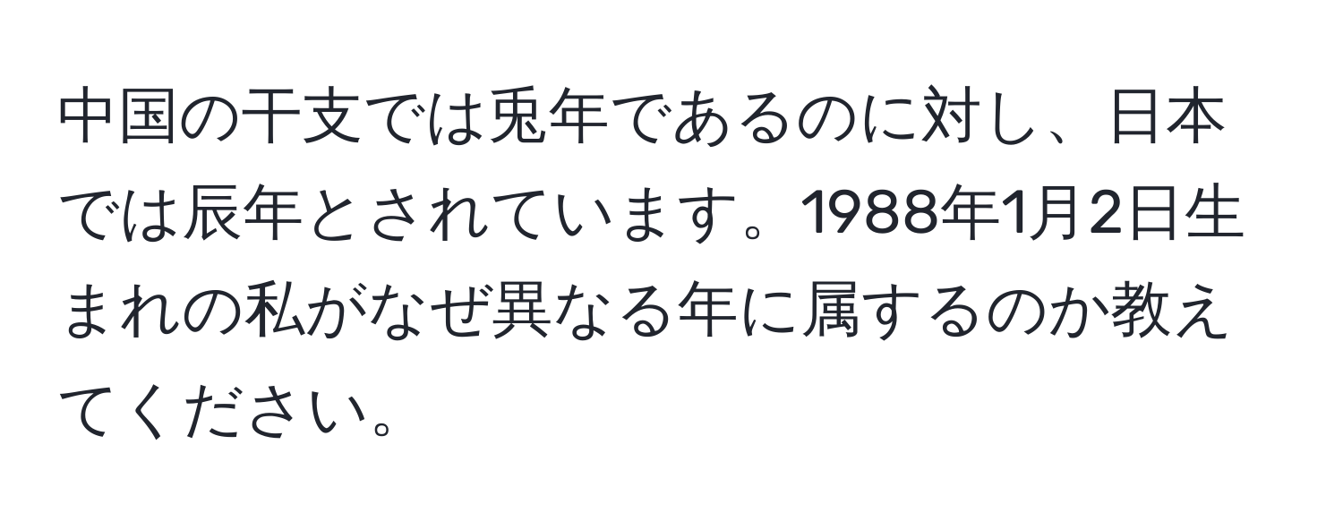 中国の干支では兎年であるのに対し、日本では辰年とされています。1988年1月2日生まれの私がなぜ異なる年に属するのか教えてください。