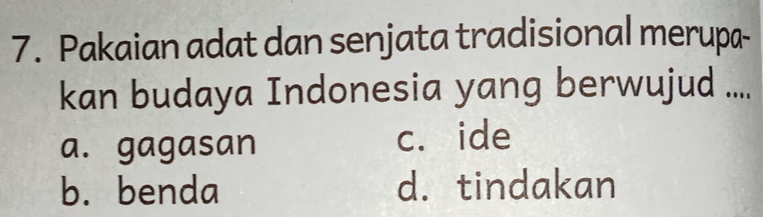 Pakaian adat dan senjata tradisional merupa-
kan budaya Indonesia yang berwujud ....
a. gagasan c. ide
b. benda d. tindakan